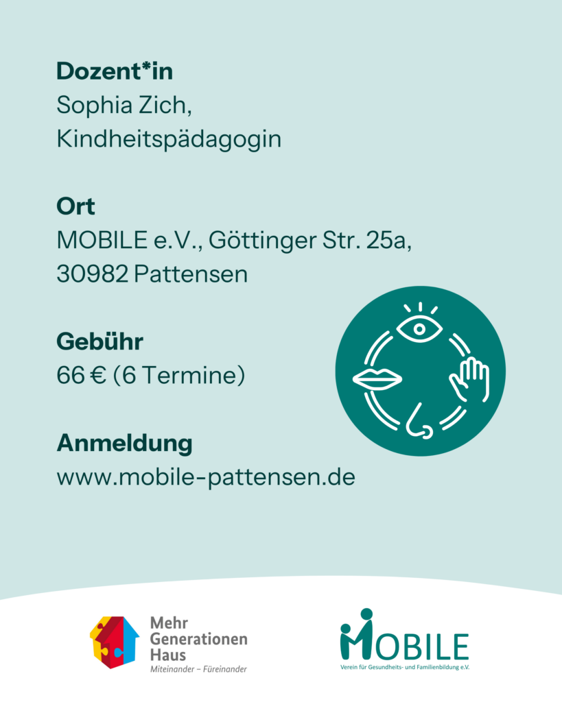 Dozent*in: Sophia Zich, Kindheitspädagogin
Ort: MOBILE e.V., Göttinger Str. 25a, 30982 Pattensen
Gebühr: 66 € (6 Termine)
Anmeldung: www.mobile-pattensen.de
Logos: Mehrgenerationenhaus, MOBILEe.V.