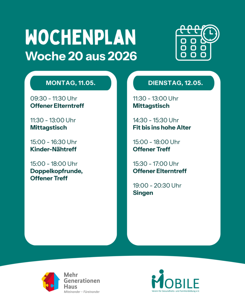 Wochenplan KW 20 2026
Montag:
09:30 – 11:30 Uhr: Offener Elterntreff. 11:30 - 13:00 Uhr: Mittagstisch. 
15:00 - 18:00 Uhr: Doppelkopfrunde, Offener Treff. 
15:00 – 16:30 Uhr: Kinder-Nähtreff.
Dienstag:
11:30 - 13:00 Uhr: Mittagstisch. 
14:30 - 15:30 Uhr: Fit bis ins hohe Alter. 15:00 - 18:00 Uhr: Offener Treff. 
15:30 – 17.00 Uhr: Offener Elterntreff.
19:00 - 20:30 Uhr: Chor Frohsin(n)gen
Logos: Mehrgenerationenhaus, MOBILE e.V.
