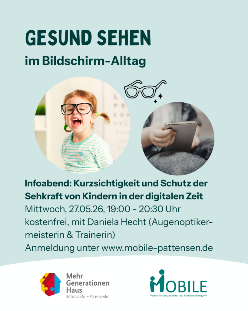 Gesund sehen im Bildschirm-Alltag. Infoabend: Kurzsichtigkeit und Schutz der Sehkraft von Kindern in der digitalen Zeit.
Mittwoch, 27.05.26, 19:00 - 20:30 Uhr
kostenfrei, mit Daniela Hecht (Augenoptikermeisterin & Trainerin).
Anmeldung unter www.mobile-pattensen.de
Logos: Mehrgenerationenhaus, MOBILE e.V.