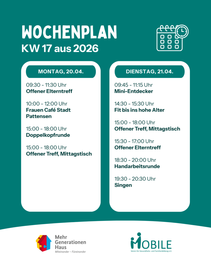 Montag, 20.04.:
09:30 - 11:30 Uhr: Offener Elterntreff.
10:00 - 12:00 Uhr: Frauen Café Stadt Pattensen.
11:30 - 13:00 Uhr: Mittagstisch.
15:00 - 18:00 Uhr: Doppelkopfrunde, Offener Treff.
Dienstag, 21.04.:
09:45 - 11:15 Uhr: Mini-Entdecker.
11:30 - 13:00 Uhr: Mittagstisch.
14:30 - 15:30 Uhr: Fit bis ins hohe Alter.
15:00 - 18:00 Uhr: Offener Treff.
15:30 - 17:00 Uhr: Offener Elterntreff.
18:30 - 20:00 Uhr: Handarbeitsrunde.
19:00 - 20:30 Uhr: Chor Frohsin(n)gen.
Logos: Mehrgenerationenhaus, MOBILE e.V.
