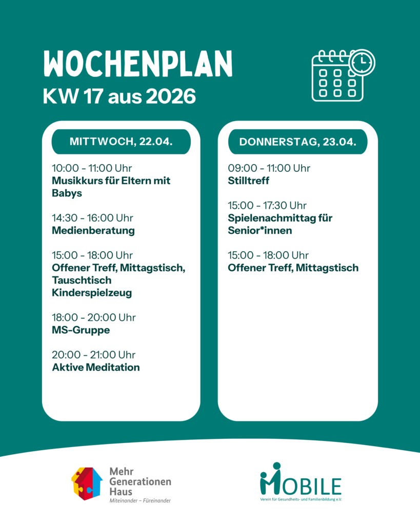 Mittwoch, 22.04.:
10:00 - 11:00 Uhr: Klangentdecker - Musikkurs für Eltern mit Babys.
11:30 - 13:00 Uhr: Mittagstisch.
14:30 - 16:00: Medienberatung.
15:00 - 18:00 Uhr: Offener Treff, Tauschtisch Kinderspielzeug.
18:00 - 20:00 Uhr: MS-Gruppe.
20:00 - 21:00 Uhr: Aktive Meditation.
Donnerstag, 23.04.:
09:00 - 11:00 Uhr: Stilltreff/ Babytreff.
11:30 - 13:00 Uhr: Mittagstisch.
15:00 - 17:30 Uhr: Spielenachmittag für Senior*innen.
15:00 - 18:00 Uhr: Offener Treff.
Logos: Mehrgenerationenhaus, MOBILE e.V.
