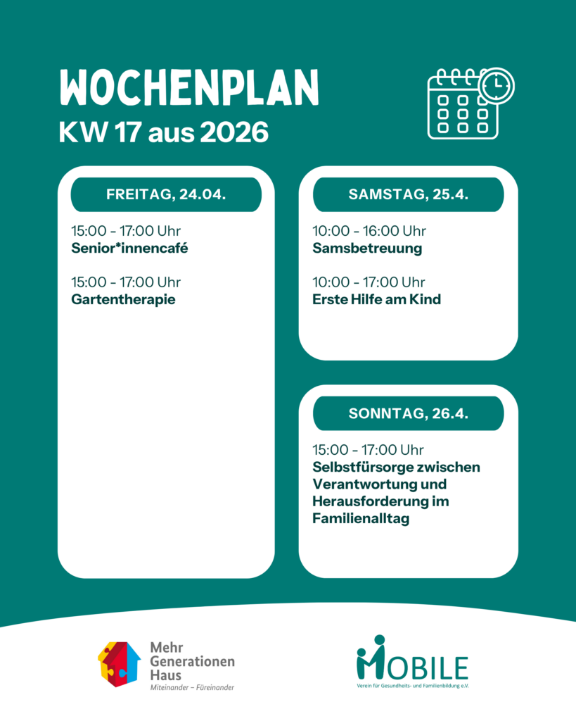Freitag, 24.04.:
11:30 - 12:30 Uhr: Mittagstisch.
15:00 - 17:00 Uhr: Senior*innencafé, Gartentherapie.
Samstag, 25.04.:
10:00 - 16:00 Uhr: Samsbetreuung.
10:00 - 17:00 Uhr: Erste Hilfe am Kind.
Sonntag, 26.04.:
15:00 - 17:00 Uhr: Mental Overload - Selbstfürsorgeworkshop für Eltern.
Logos: Mehrgenerationenhaus, MOBILE e.V.
