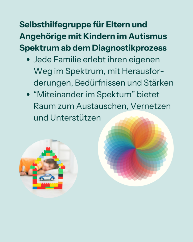 Selbsthilfegruppe für Eltern und Angehörige mit Kindern im Autismus Spektrum ab dem Diagnostikprozess
- Jede Familie erlebt ihren eigenen Weg im Spektrum, mit Herausforderungen, Bedürfnissen und Stärken.
- "Miteinander im Spektrum" bietet Raum zum Austauschen, Vernetzen und Unterstützen.