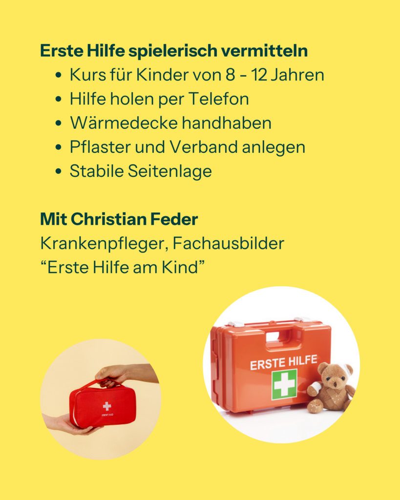 Erste Hilfe spielerisch vermitteln
- Kurs für Kinder von 8 - 12 Jahren
- Hilfe holen per Telefon
- Wärmedecke handhaben
- Pflaster und Verband anlegen
- Stabile Seitenlage

Mit Christian Feder, Krankenpfleger, Fachausbilder "Erste Hilfe am Kind"