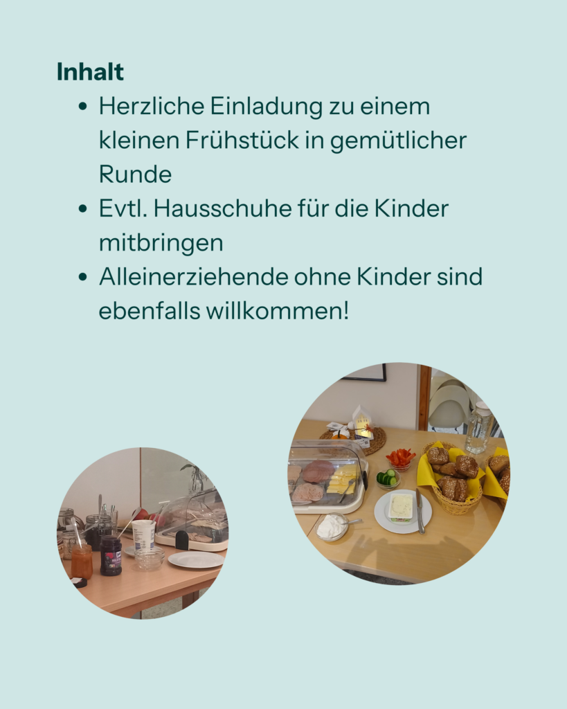 Inhalt
- Herzliche EInladung zu einem kleinen Frühstück in gemütlicher Runde
- Evtl. Hausschuhe für die Kinder mitbringen
- Alleinerziehende ohne Kinder sind ebenfalls willkommen!