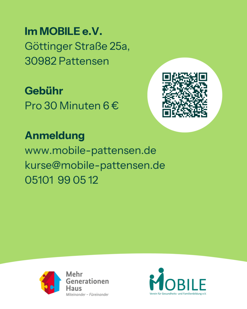 Im MOBILE e.V.
Göttinger Straße 25a, 30982 Pattensen

Gebühr: Pro 30 Minuten 6 €

Anmeldung
www.mobile-pattensen.de
kurse@mobile-pattensen.de
05101-990512

Logos: Mehrgenerationenhaus, MOBILE e.V.