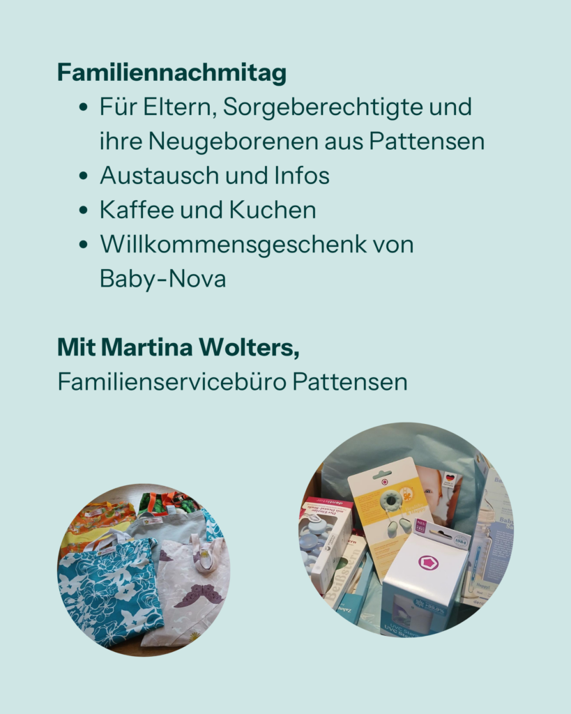 Familiennachmittag
- Für Eltern, Sorgeberechtigte und ihre Neugeborenen aus Pattensen
- Austausch und Infos
- Kaffee und Kuchen
- Willkommensgeschenk von Baby-Nova

Mit Martina Wolters, Familienservicebüro Pattensen